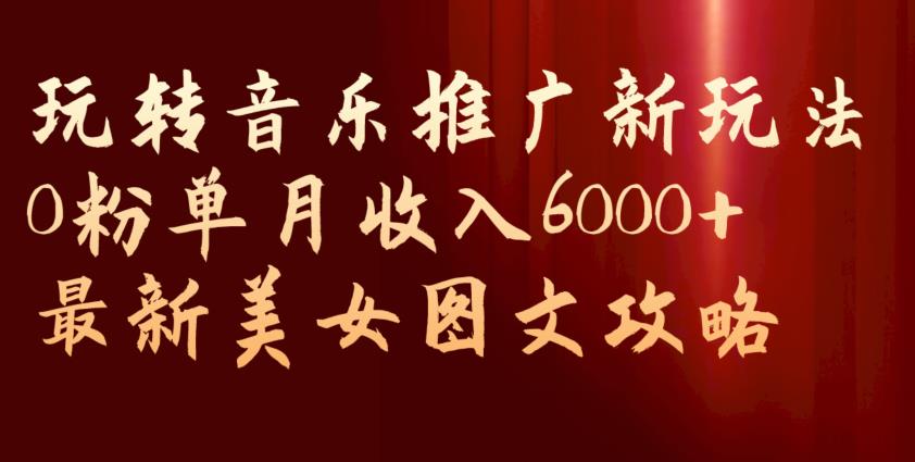 玩转音乐推广新玩法，0粉单月收入6000+，最新美女图文攻略【揭秘】-知一资源网