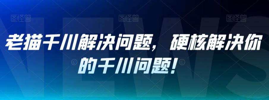 老猫千川解决问题,硬核解决你的千川问题!-知一资源网
