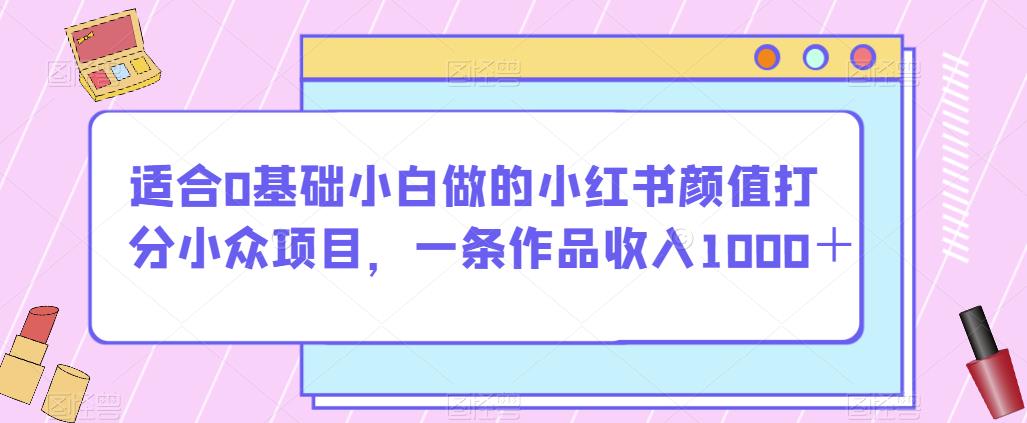 适合0基础小白做的小红书颜值打分小众项目,一条作品收入1000+【揭秘】-知一资源网