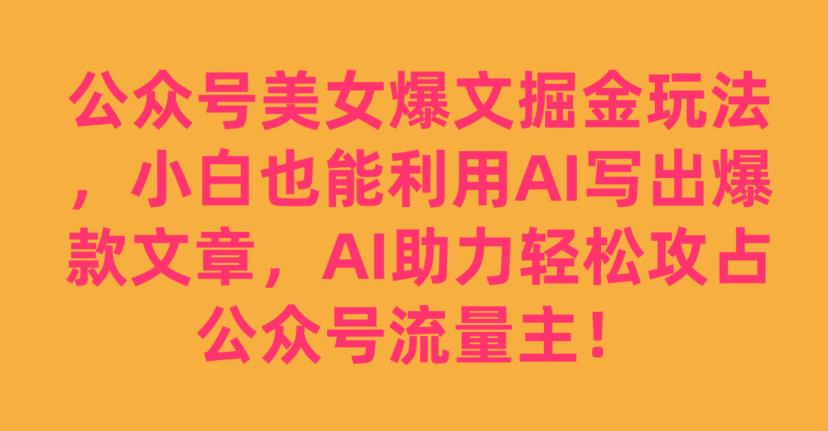 公众号美女爆文掘金玩法，小白也能利用AI写出爆款文章，AI助力轻松攻占公众号流量主【揭秘】-知一资源网