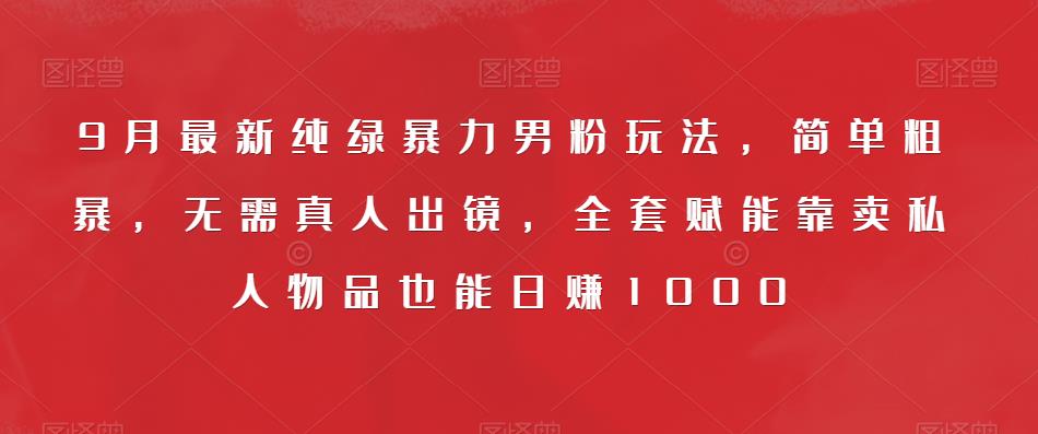 9月最新纯绿暴力男粉玩法,简单粗暴,无需真人出镜,全套赋能靠卖私人物品也能日赚1000-知一资源网