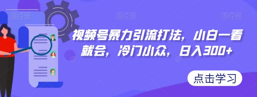 视频号暴力引流打法，小白一看就会，冷门小众，日入300+【揭秘】-知一资源网