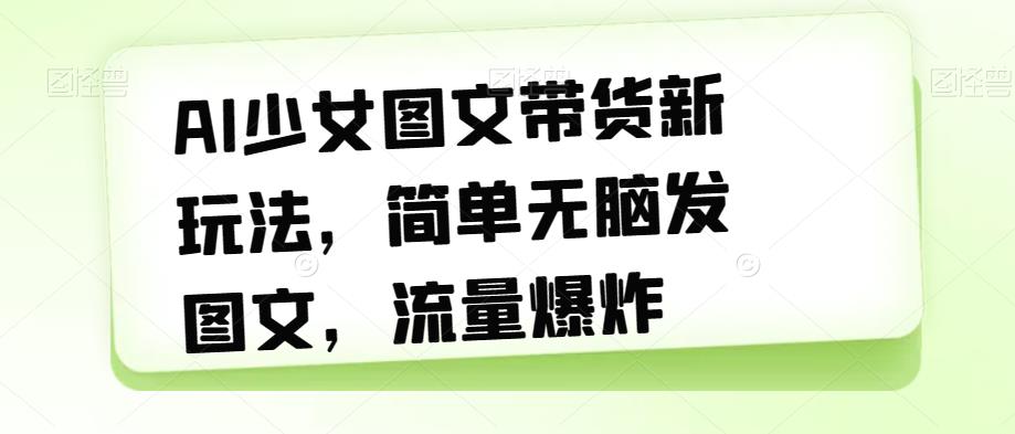 AI少女图文带货新玩法,简单无脑发图文,流量爆炸【揭秘】-知一资源网
