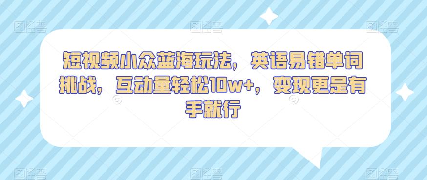 短视频小众蓝海玩法,英语易错单词挑战,互动量轻松10w+,变现更是有手就行【揭秘】-知一资源网