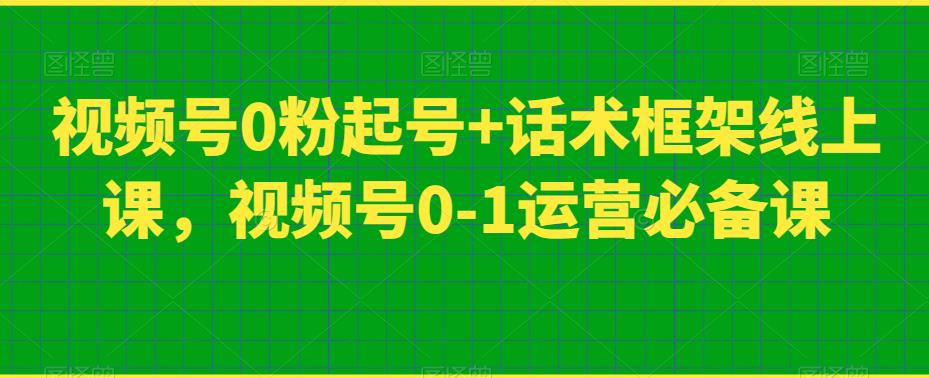 视频号0粉起号+话术框架线上课,视频号0-1运营必备课-知一资源网