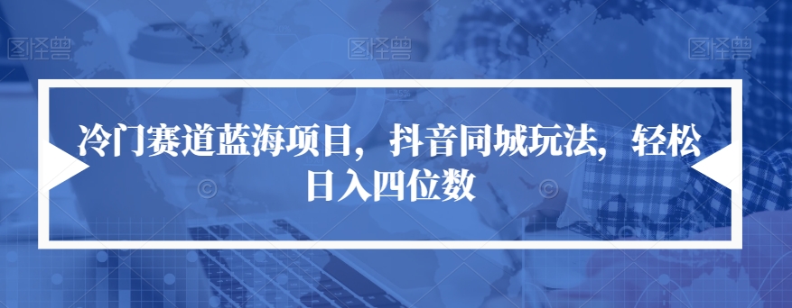 冷门赛道蓝海项目,抖音同城玩法,轻松日入四位数【揭秘】-知一资源网