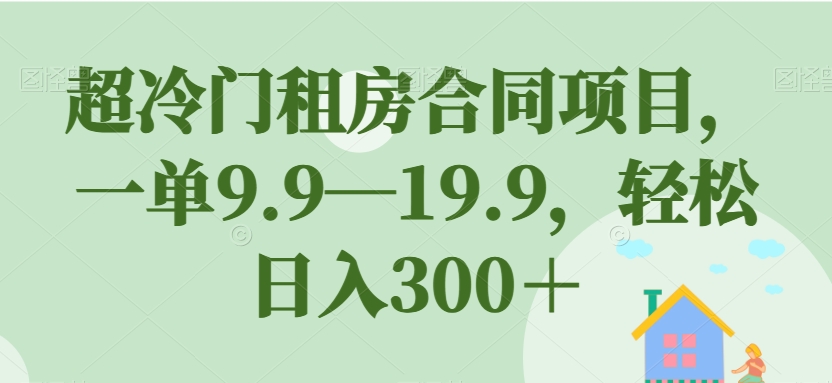 超冷门租房合同项目,一单9.9—19.9,轻松日入300+【揭秘】-知一资源网