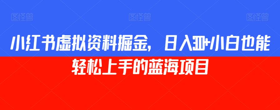 小红书虚拟资料掘金,日入300+小白也能轻松上手的蓝海项目【揭秘】-知一资源网