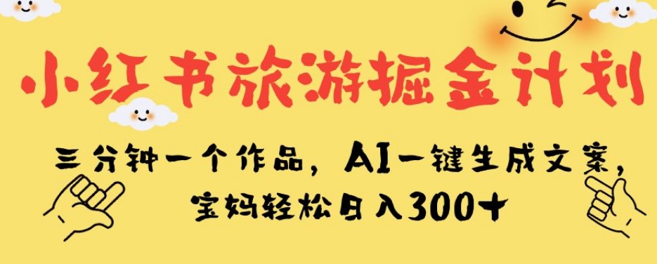小红书旅游掘金计划，三分钟一个作品，AI一键生成文案，宝妈轻松日入300+【揭秘】-知一资源网