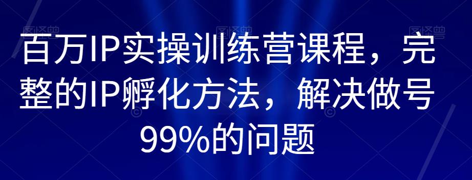 百万IP实操训练营课程，完整的IP孵化方法，解决做号99%的问题-知一资源网