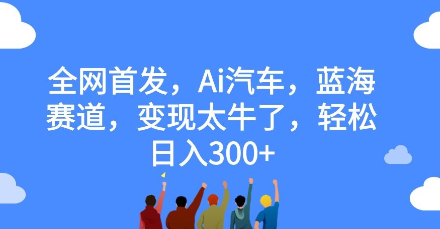 全网首发，Ai汽车，蓝海赛道，变现太牛了，轻松日入300+【揭秘】-知一资源网