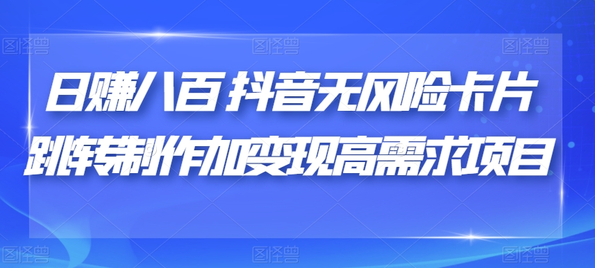 日赚八百抖音无风险卡片跳转制作加变现高需求项目【揭秘】-知一资源网