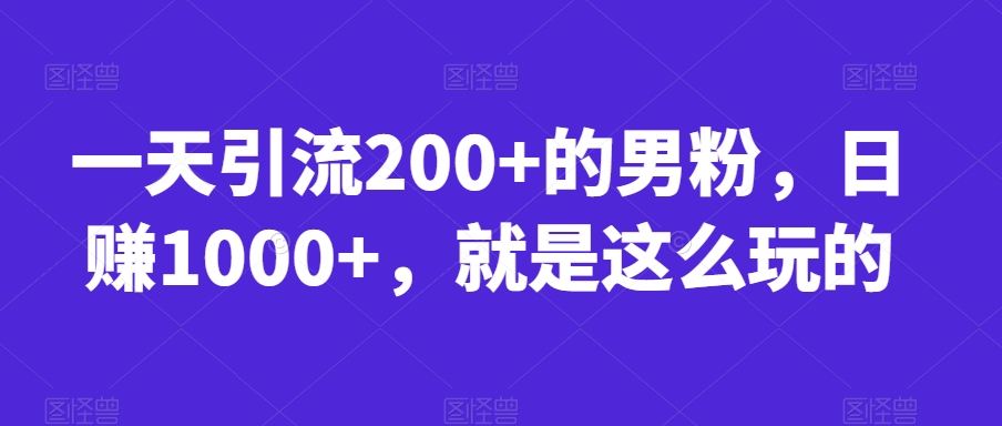 一天引流200+的男粉，日赚1000+，就是这么玩的【揭秘】-知一资源网