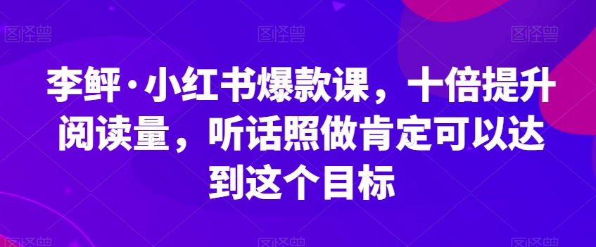 李鲆·小红书爆款课,十倍提升阅读量,听话照做肯定可以达到这个目标-知一资源网