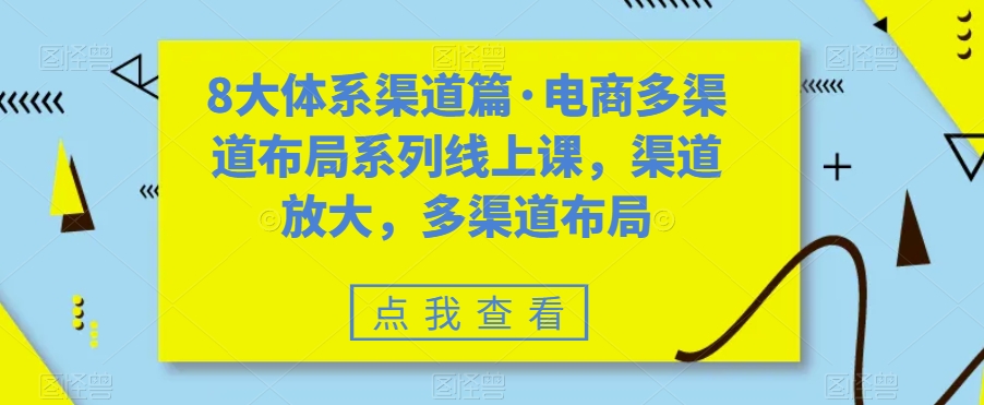 8大体系渠道篇·电商多渠道布局系列线上课,渠道放大,多渠道布局-知一资源网
