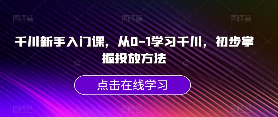 千川新手入门课,从0-1学习千川,初步掌握投放方法-知一资源网