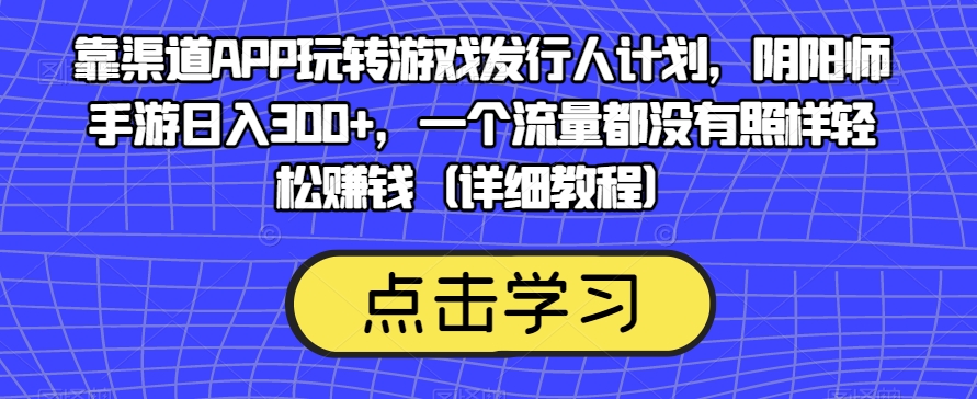靠渠道APP玩转游戏发行人计划,阴阳师手游日入300+,一个流量都没有照样轻松赚钱(详细教程)-知一资源网