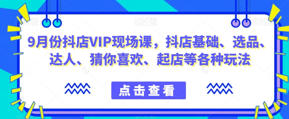 9月份抖店VIP现场课,抖音小店基础、选品、达人、猜你喜欢、起店等各种玩法-知一资源网