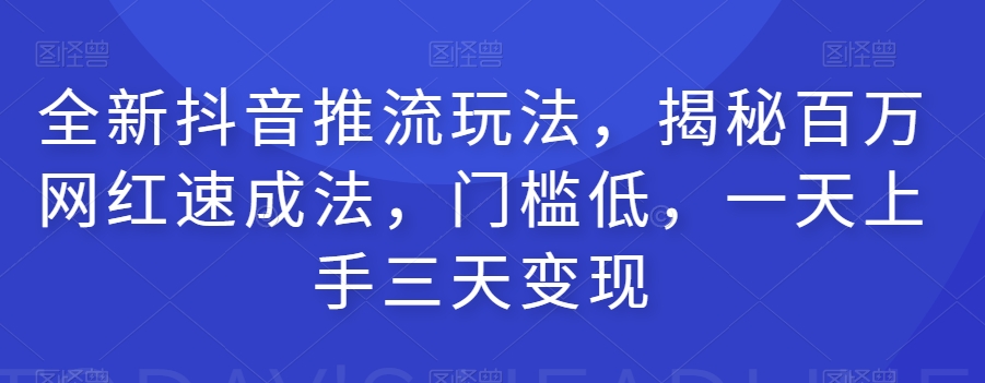 全新抖音推流玩法，揭秘百万网红速成法，门槛低，一天上手三天变现-知一资源网