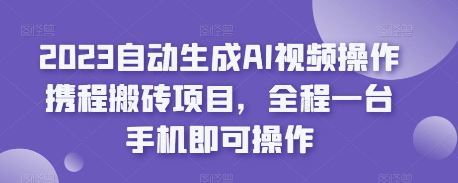 2023自动生成AI视频操作携程搬砖项目,全程一台手机即可操作-知一资源网