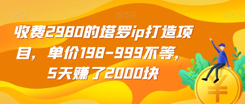 收费2980的塔罗ip打造项目，单价198-999不等，5天赚了2000块【揭秘】-知一资源网