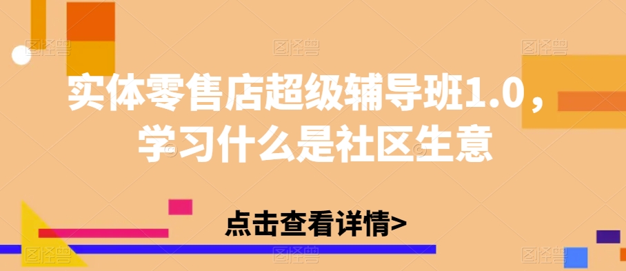 实体零售店超级辅导班1.0,学习什么是社区生意-知一资源网