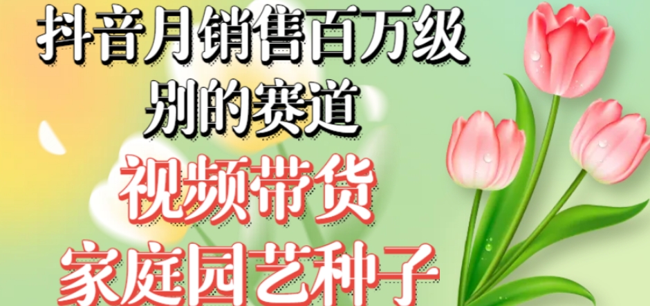 抖音月销售百万级别的赛道,视频带货家庭园艺种子,无需实拍小白可做-知一资源网