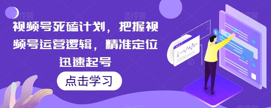 视频号死磕计划,把握视频号运营逻辑,精准定位迅速起号-知一资源网