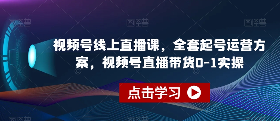 视频号线上直播课,全套起号运营方案,视频号直播带货0-1实操-知一资源网