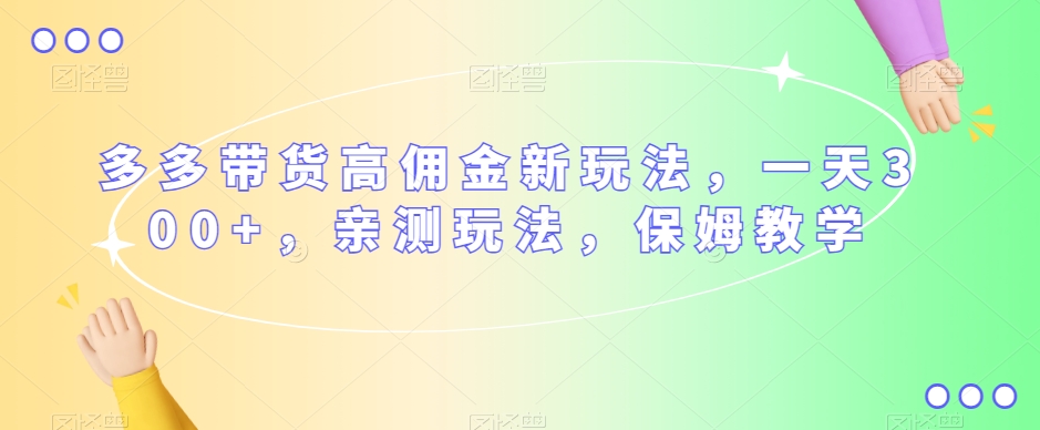 多多带货高佣金新玩法,一天300+,亲测玩法,保姆教学-知一资源网