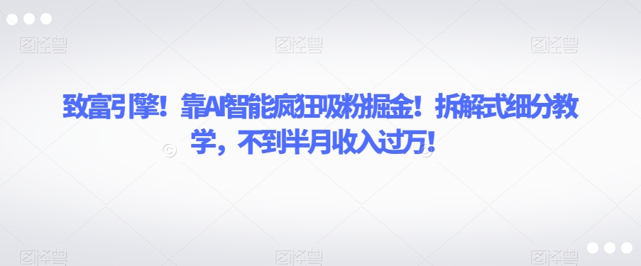 致富引擎!靠AI智能疯狂吸粉掘金!拆解式细分教学,不到半月收入过万【揭秘】-知一资源网