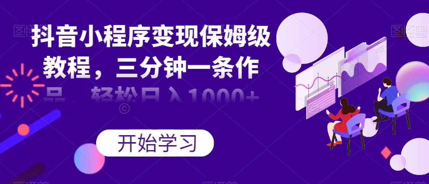 抖音小程序变现保姆级教程,三分钟一条作品,轻松日入1000+【揭秘】-知一资源网