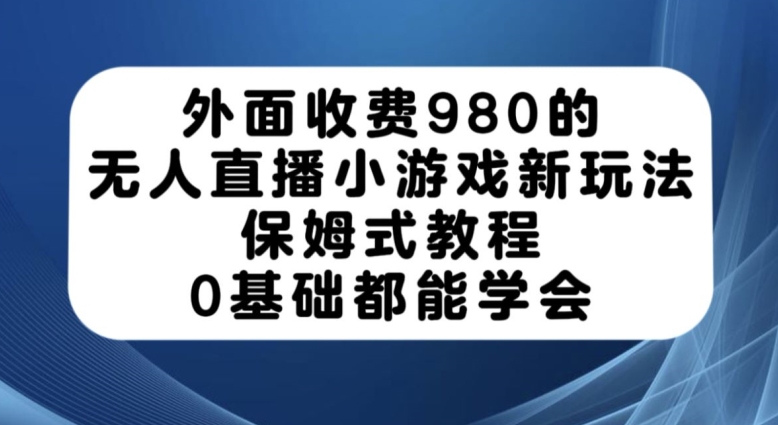 外面收费980的无人直播小游戏新玩法，保姆式教程，0基础都能学会【揭秘】-知一资源网