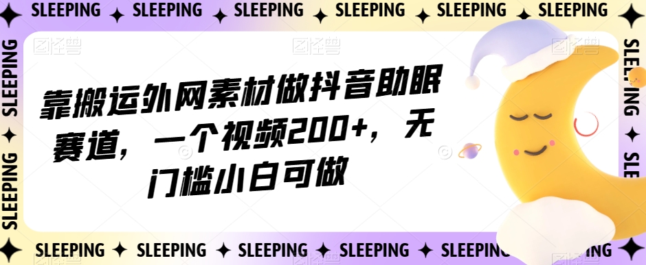 靠搬运外网素材做抖音助眠赛道,一个视频200+,无门槛小白可做【揭秘】-知一资源网