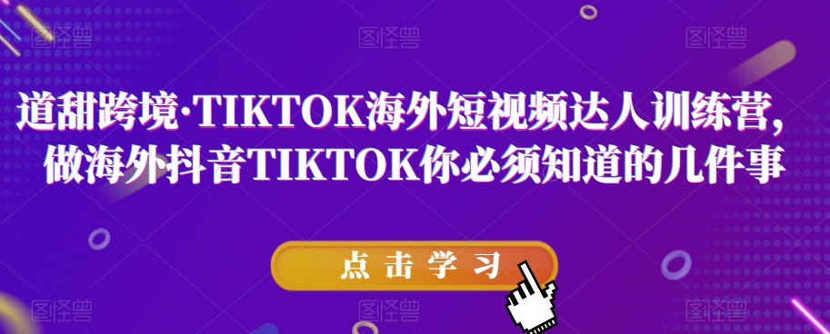 道甜跨境·TIKTOK海外短视频达人训练营,做海外抖音TIKTOK你必须知道的几件事-知一资源网