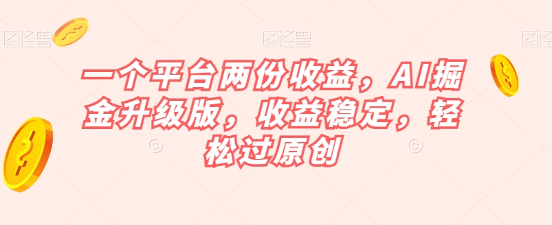 一个平台两份收益,AI掘金升级版,收益稳定,轻松过原创【揭秘】-知一资源网