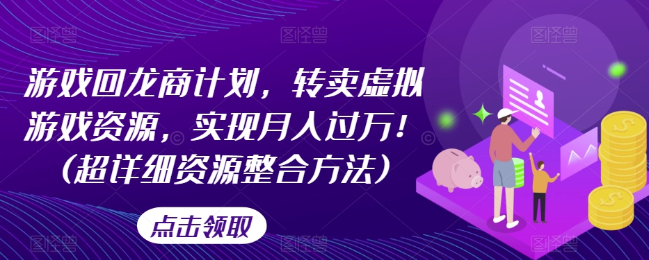 游戏回龙商计划,转卖虚拟游戏资源,实现月入过万!(超详细资源整合方法)-知一资源网
