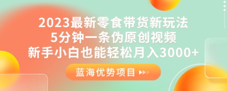 2023最新零食带货新玩法，5分钟一条伪原创视频，新手小白也能轻松月入3000+【揭秘】-知一资源网