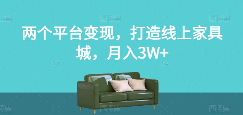 两个平台变现,打造线上家具城,月入3W+【揭秘】-知一资源网