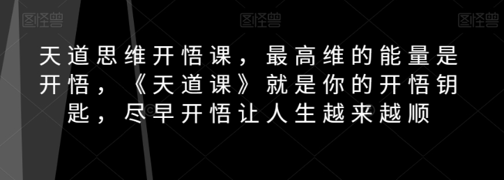 天道思维开悟课,最高维的能量是开悟,《天道课》就是你的开悟钥匙,尽早开悟让人生越来越顺-知一资源网