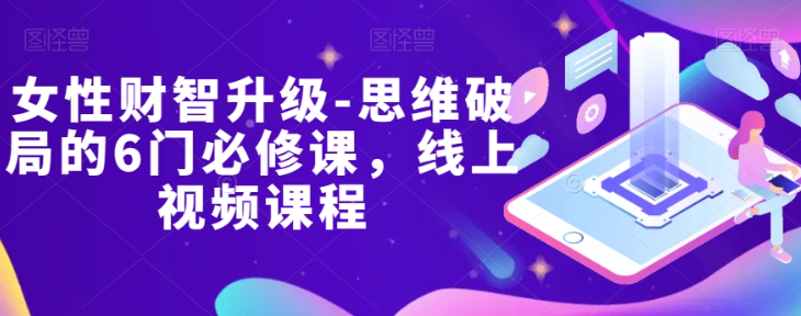 女性财智升级-思维破局的6门必修课,线上视频课程-知一资源网