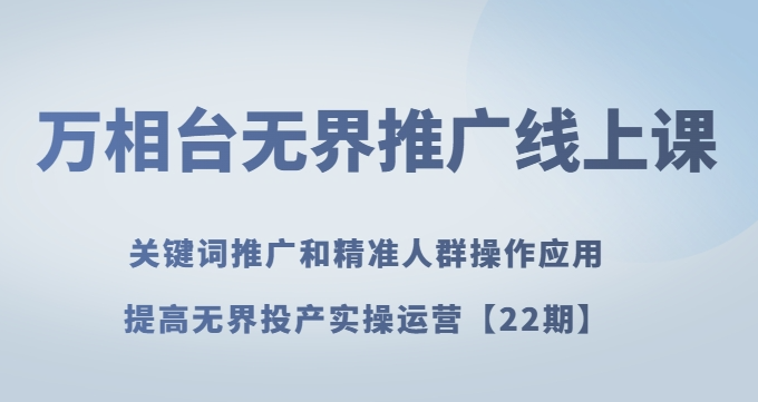 万相台无界推广线上课关键词推广和精准人群操作应用,提高无界投产实操运营【22期】-知一资源网