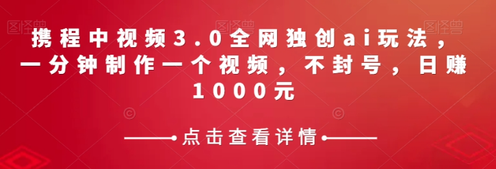 携程中视频3.0全网独创ai玩法，一分钟制作一个视频，不封号，日赚1000元【揭秘】-知一资源网