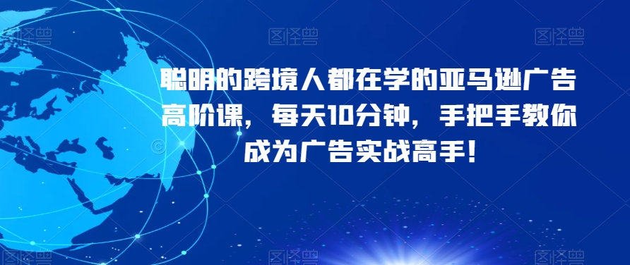 聪明的跨境人都在学的亚马逊广告高阶课,每天10分钟,手把手教你成为广告实战高手!-知一资源网