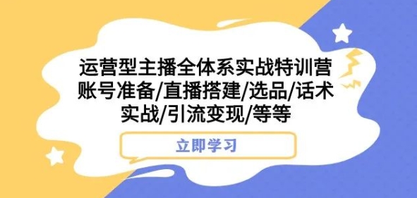 运营型主播全体系实战特训营,账号准备/直播搭建/选品/话术实战/引流变现/等等-知一资源网