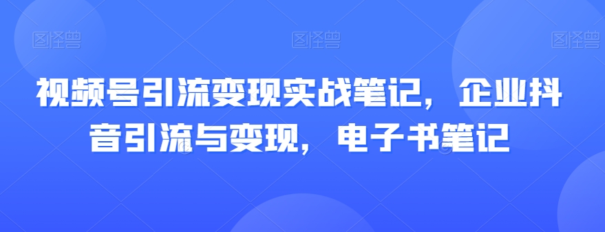 视频号引流变现实战笔记,企业抖音引流与变现,电子书笔记-知一资源网