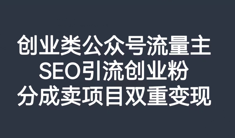 创业类公众号流量主,SEO引流创业粉,分成卖项目双重变现【揭秘】-知一资源网
