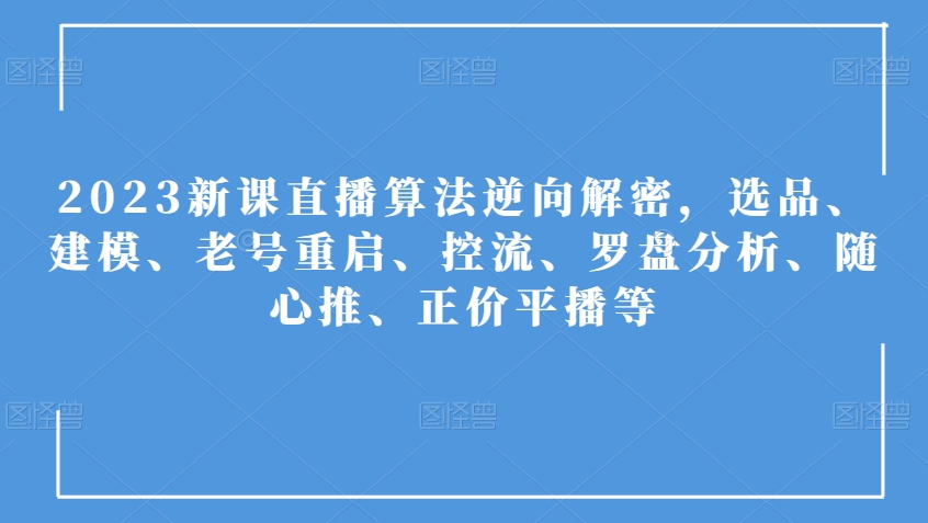 2023新课直播算法逆向解密,选品、建模、老号重启、控流、罗盘分析、随心推、正价平播等-知一资源网