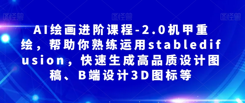 AI绘画进阶课程-2.0机甲重绘,帮助你熟练运用stabledifusion,快速生成高品质设计图稿、B端设计3D图标等-知一资源网