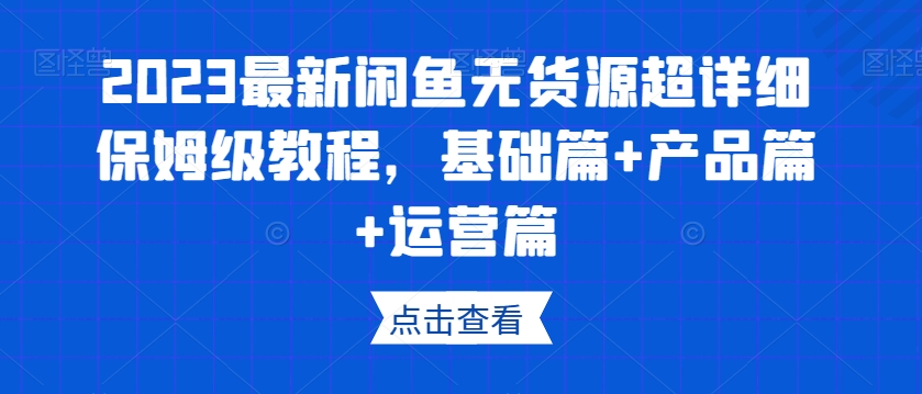2023最新闲鱼无货源超详细保姆级教程，基础篇+产品篇+运营篇-知一资源网